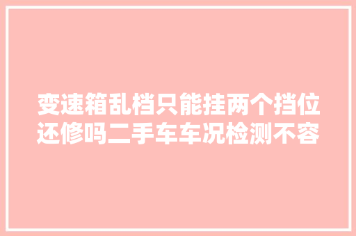 变速箱乱档只能挂两个挡位还修吗二手车车况检测不容忽视这些