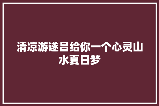 清凉游遂昌给你一个心灵山水夏日梦