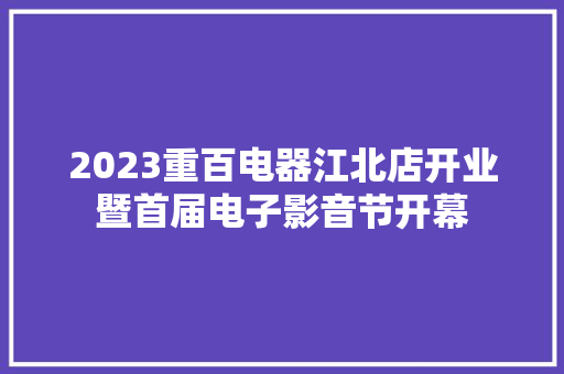 2023重百电器江北店开业暨首届电子影音节开幕