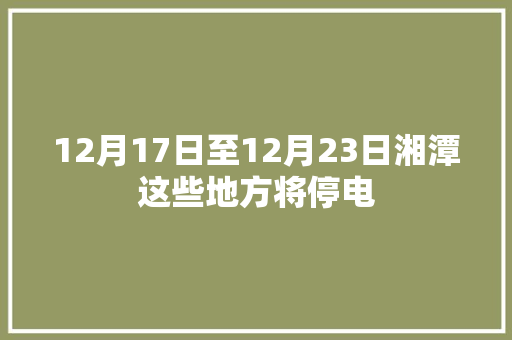 12月17日至12月23日湘潭这些地方将停电
