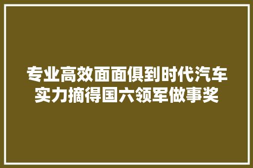 专业高效面面俱到时代汽车实力摘得国六领军做事奖