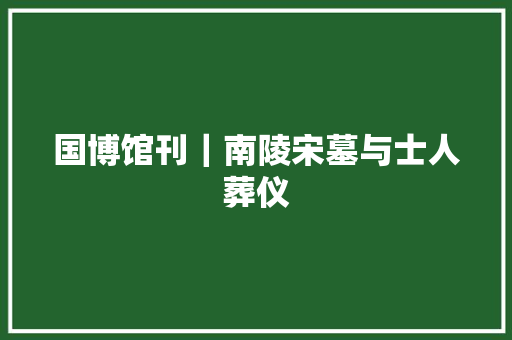 国博馆刊｜南陵宋墓与士人葬仪  第1张