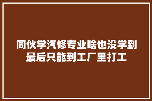 同伙学汽修专业啥也没学到最后只能到工厂里打工
