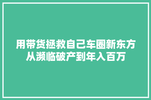 用带货拯救自己车圈新东方从濒临破产到年入百万