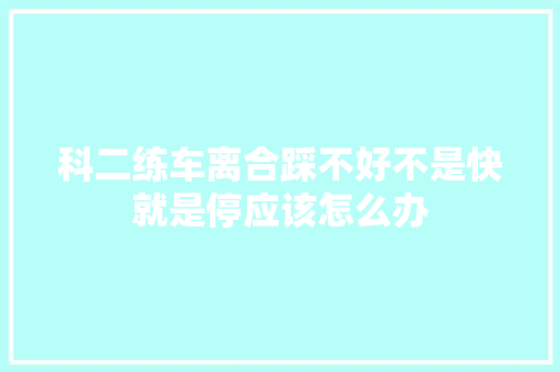 科二练车离合踩不好不是快就是停应该怎么办