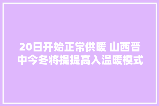 20日开始正常供暖 山西晋中今冬将提提高入温暖模式