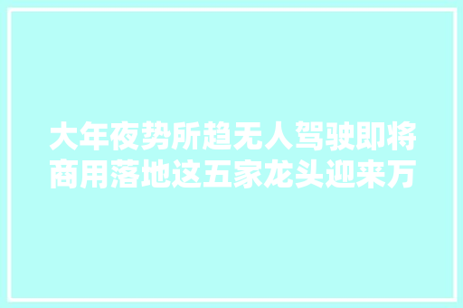 大年夜势所趋无人驾驶即将商用落地这五家龙头迎来万亿蓝海