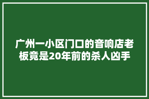 广州一小区门口的音响店老板竟是20年前的杀人凶手