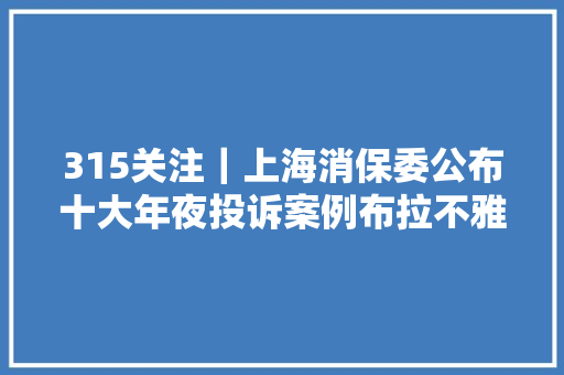 315关注｜上海消保委公布十大年夜投诉案例布拉不雅光上黑榜