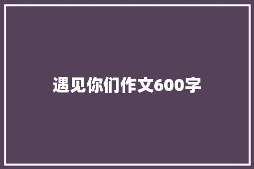 遇见你们作文600字