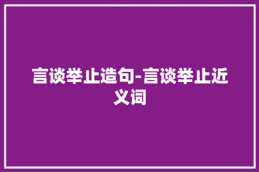 言谈举止造句-言谈举止近义词 知识百科