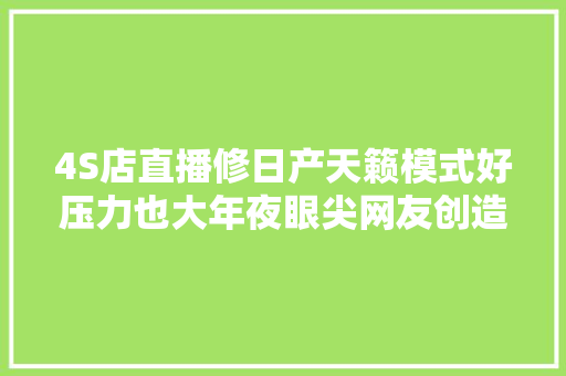 4S店直播修日产天籁模式好压力也大年夜眼尖网友创造瑕疵 汽车知识