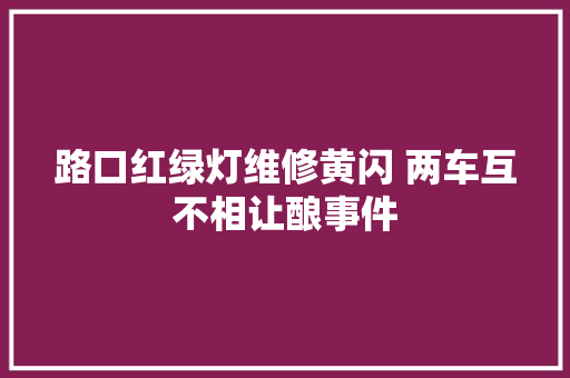 路口红绿灯维修黄闪 两车互不相让酿事件