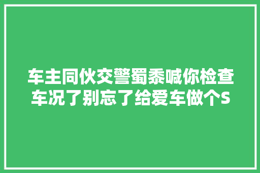 车主同伙交警蜀黍喊你检查车况了别忘了给爱车做个SPA