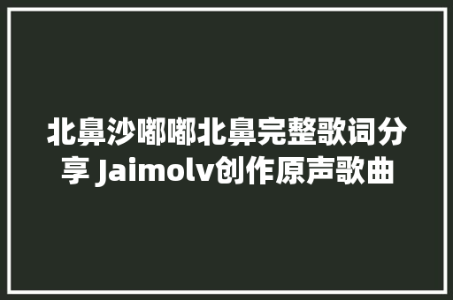 北鼻沙嘟嘟北鼻完整歌词分享 Jaimolv创作原声歌曲