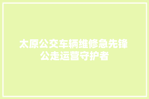 太原公交车辆维修急先锋 公走运营守护者
