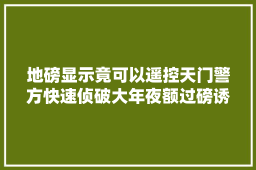 地磅显示竟可以遥控天门警方快速侦破大年夜额过磅诱骗案