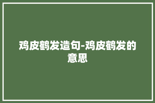 鸡皮鹤发造句-鸡皮鹤发的意思