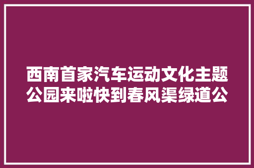 西南首家汽车运动文化主题公园来啦快到春风渠绿道公园打卡吧 汽车知识