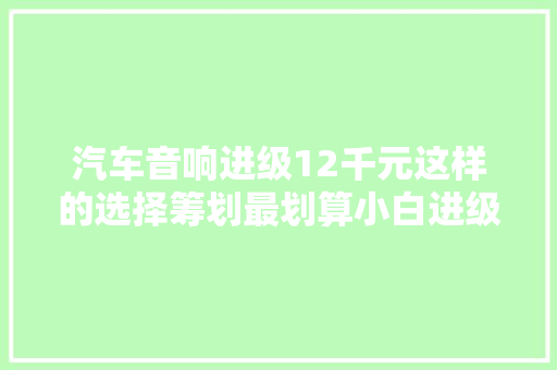 汽车音响进级12千元这样的选择筹划最划算小白进级常识普及