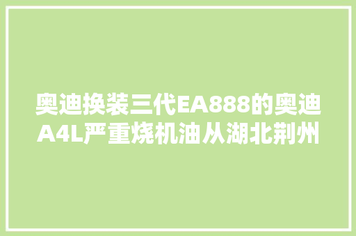 奥迪换装三代EA888的奥迪A4L严重烧机油从湖北荆州来一次性修好