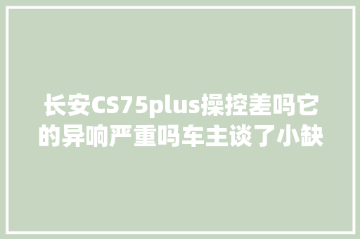 长安CS75plus操控差吗它的异响严重吗车主谈了小缺陷