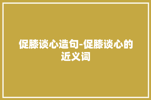 促膝谈心造句-促膝谈心的近义词