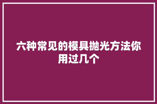 六种常见的模具抛光方法你用过几个