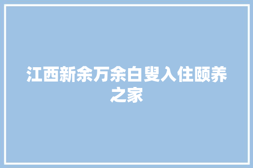 江西新余万余白叟入住颐养之家