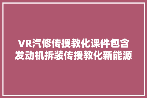 VR汽修传授教化课件包含发动机拆装传授教化新能源汽车培训