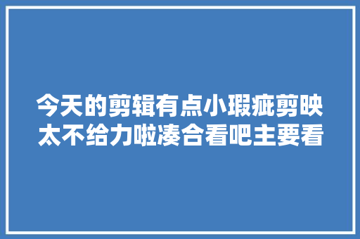 今天的剪辑有点小瑕疵剪映太不给力啦凑合看吧主要看内容