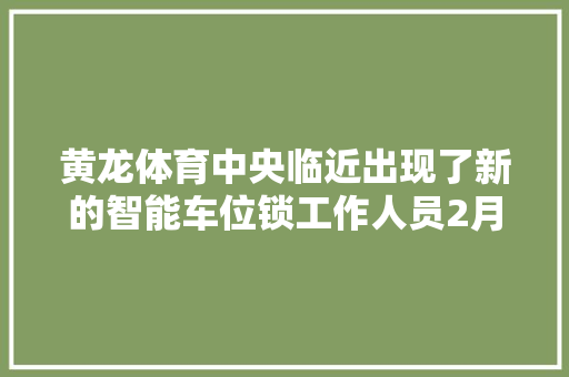 黄龙体育中央临近出现了新的智能车位锁工作人员2月1日开始试运行今朝安装了180个旁边