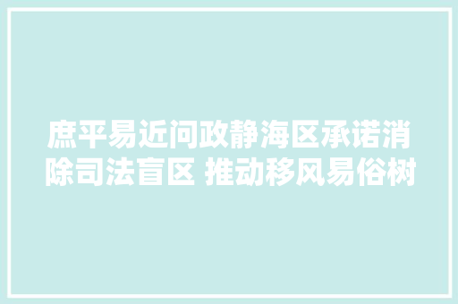 庶平易近问政静海区承诺消除司法盲区 推动移风易俗树立文明新风 汽车知识