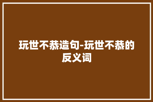 玩世不恭造句-玩世不恭的反义词