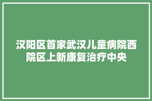 汉阳区首家武汉儿童病院西院区上新康复治疗中央