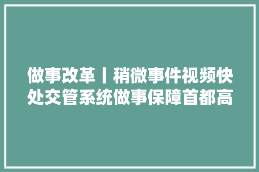 做事改革丨稍微事件视频快处交管系统做事保障首都高质量成长
