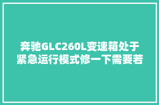 奔驰GLC260L变速箱处于紧急运行模式修一下需要若干钱