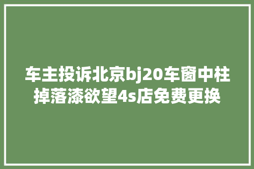 车主投诉北京bj20车窗中柱掉落漆欲望4s店免费更换
