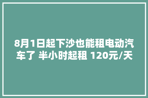 8月1日起下沙也能租电动汽车了 半小时起租 120元/天