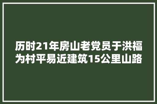 历时21年房山老党员于洪福为村平易近建筑15公里山路现代愚公