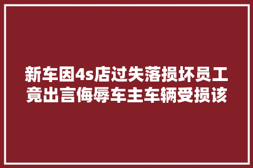 新车因4s店过失落损坏员工竟出言侮辱车主车辆受损该若何解决