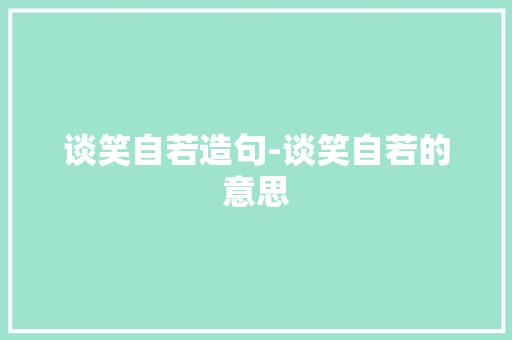 谈笑自若造句-谈笑自若的意思