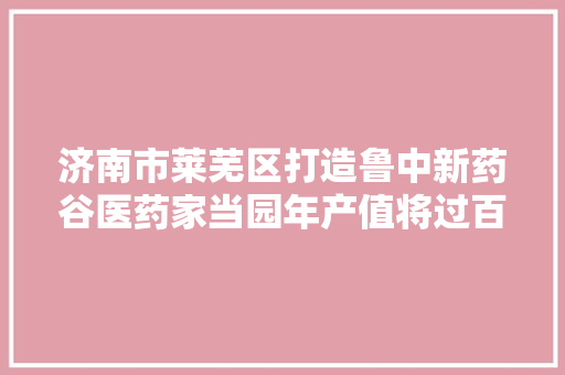 济南市莱芜区打造鲁中新药谷医药家当园年产值将过百亿元