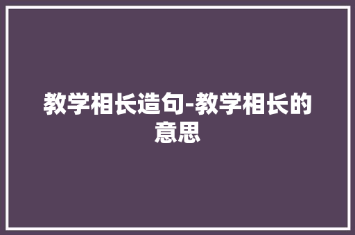 教学相长造句-教学相长的意思