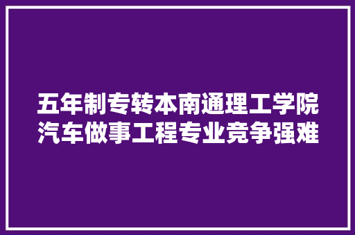 五年制专转本南通理工学院汽车做事工程专业竞争强难度大年夜