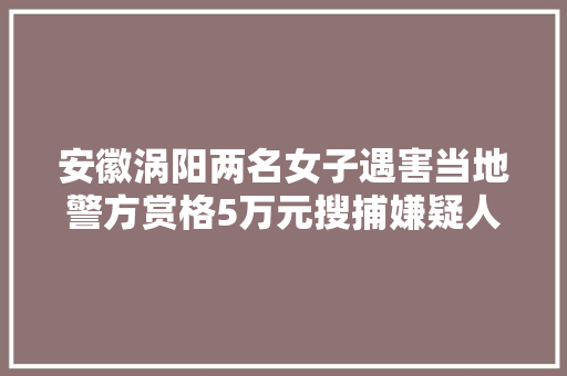 安徽涡阳两名女子遇害当地警方赏格5万元搜捕嫌疑人