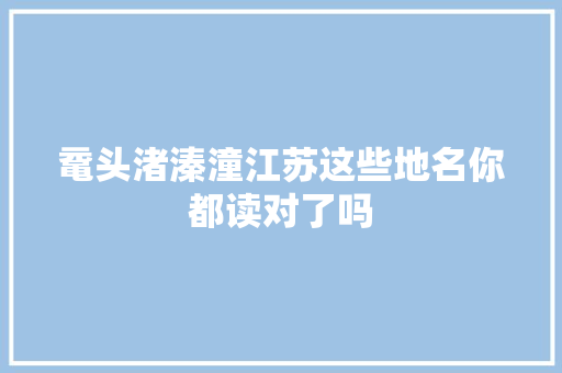 鼋头渚溱潼江苏这些地名你都读对了吗 汽车知识