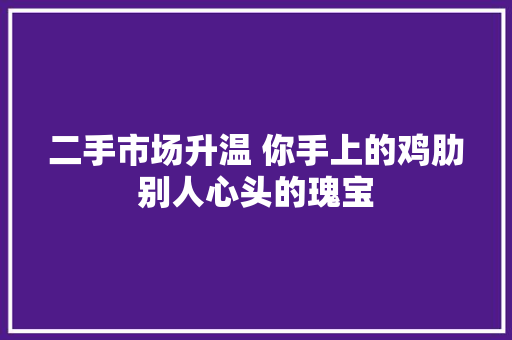 二手市场升温 你手上的鸡肋别人心头的瑰宝