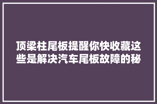 顶梁柱尾板提醒你快收藏这些是解决汽车尾板故障的秘籍