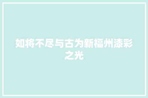 如将不尽与古为新福州漆彩之光